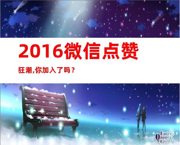 2016微信点赞狂潮,你加入了吗？