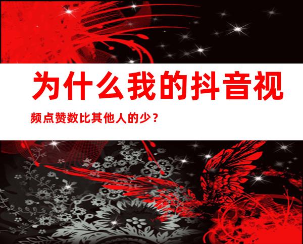 为什么我的抖音视频点赞数比其他人的少？