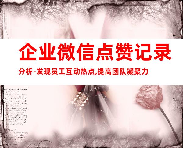 企业微信点赞记录分析-发现员工互动热点,提高团队凝聚力