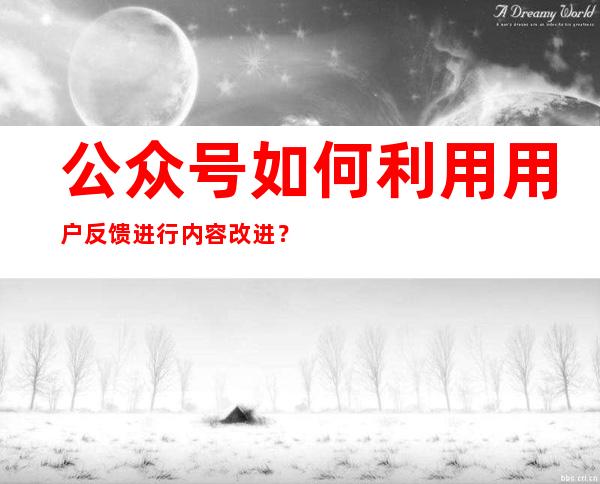 公众号如何利用用户反馈进行内容改进？