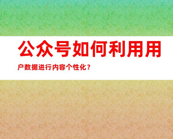 公众号如何利用用户数据进行内容个性化？