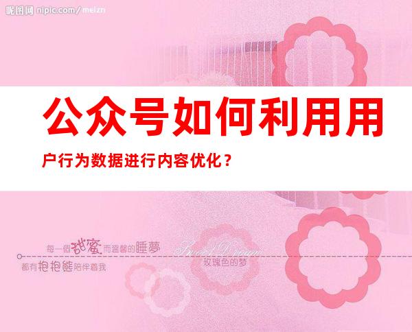 公众号如何利用用户行为数据进行内容优化？