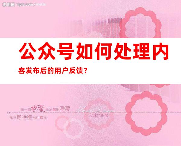 公众号如何处理内容发布后的用户反馈？