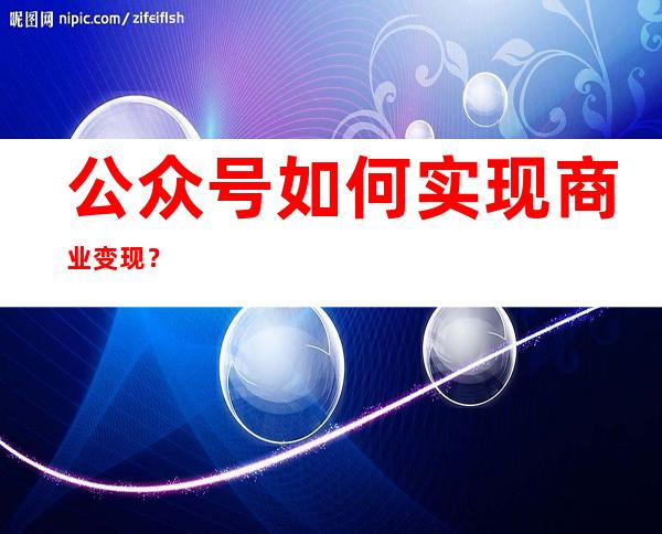 公众号如何实现商业变现？