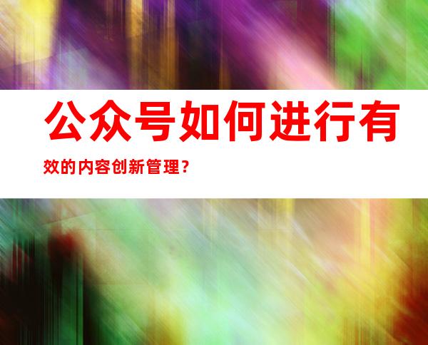 公众号如何进行有效的内容创新管理？