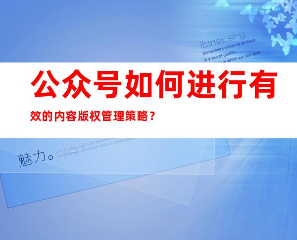 公众号如何进行有效的内容版权管理策略？