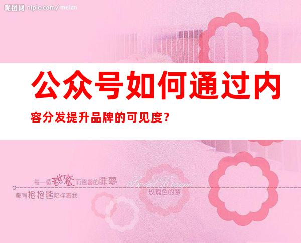 公众号如何通过内容分发提升品牌的可见度？