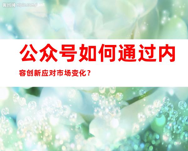 公众号如何通过内容创新应对市场变化？