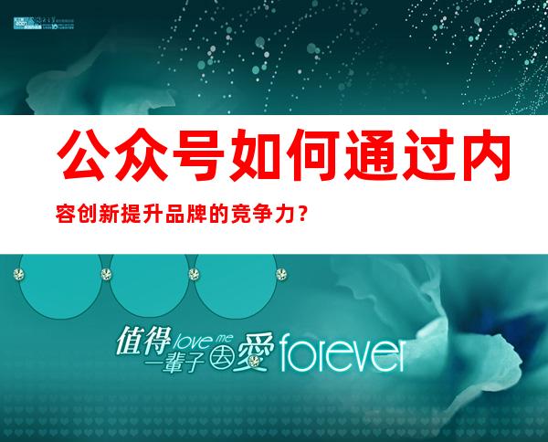 公众号如何通过内容创新提升品牌的竞争力？