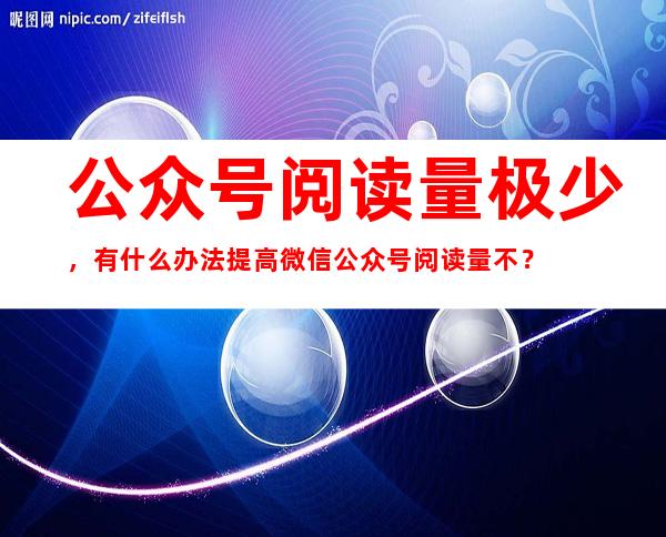 公众号阅读量极少，有什么办法提高微信公众号阅读量不？