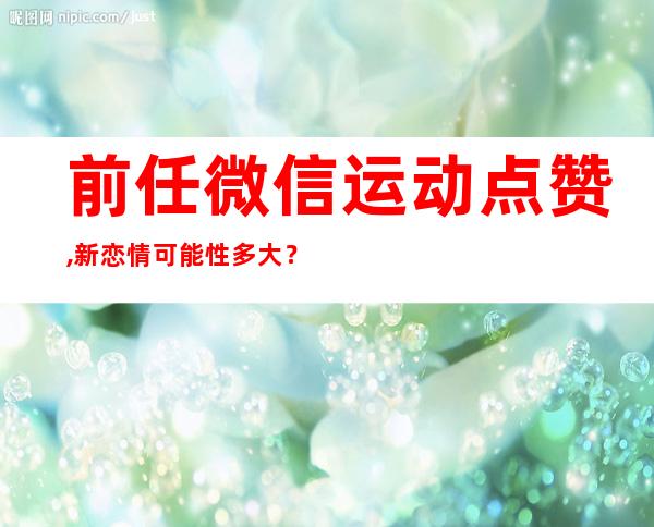 前任微信运动点赞,新恋情可能性多大？