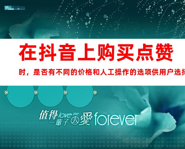 在抖音上购买点赞时，是否有不同的价格和人工操作的选项供用户选择？