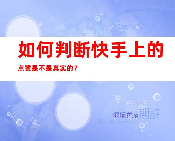 如何判断快手上的点赞是不是真实的？