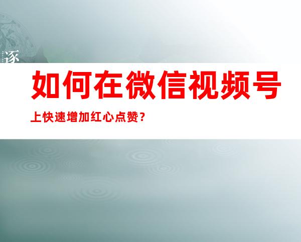 如何在微信视频号上快速增加红心点赞？