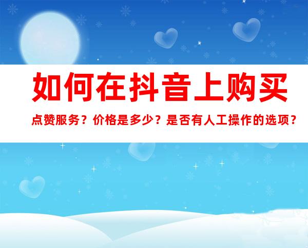 如何在抖音上购买点赞服务？价格是多少？是否有人工操作的选项？