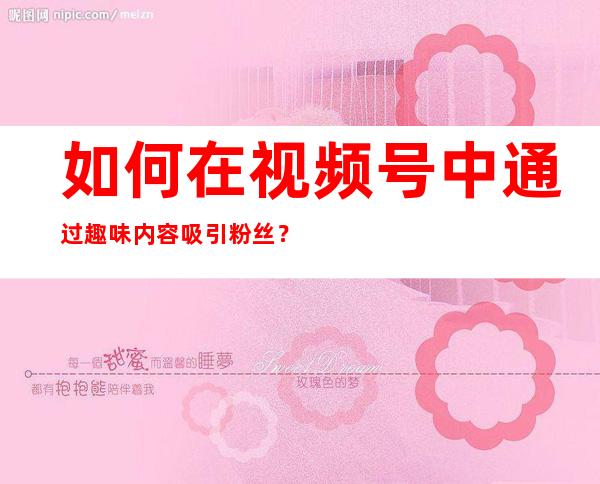 如何在视频号中通过趣味内容吸引粉丝？