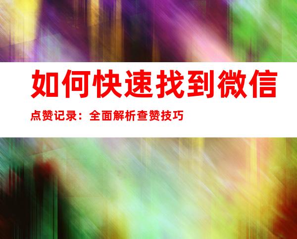 如何快速找到微信点赞记录：全面解析查赞技巧