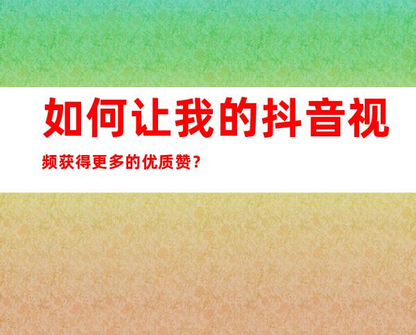 如何让我的抖音视频获得更多的优质赞？