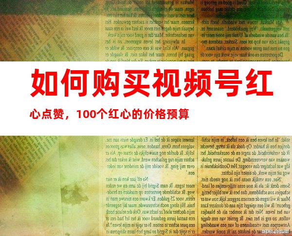 如何购买视频号红心点赞，100个红心的价格预算