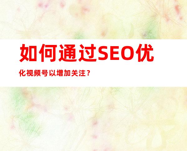 如何通过SEO优化视频号以增加关注？