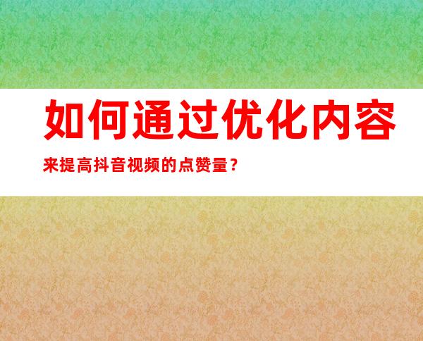 如何通过优化内容来提高抖音视频的点赞量？