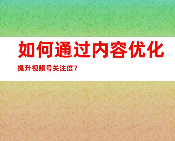 如何通过内容优化提升视频号关注度？