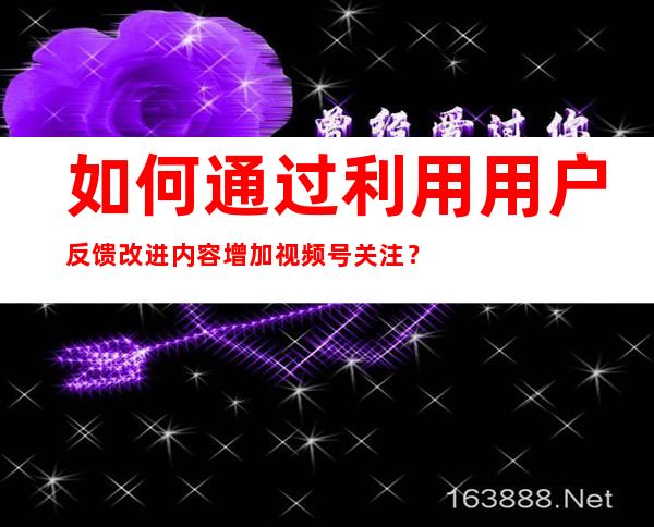 如何通过利用用户反馈改进内容增加视频号关注？