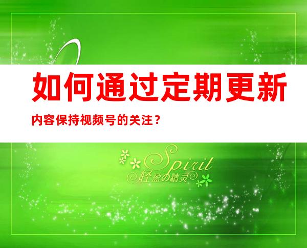 如何通过定期更新内容保持视频号的关注？