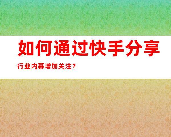 如何通过快手分享行业内幕增加关注？