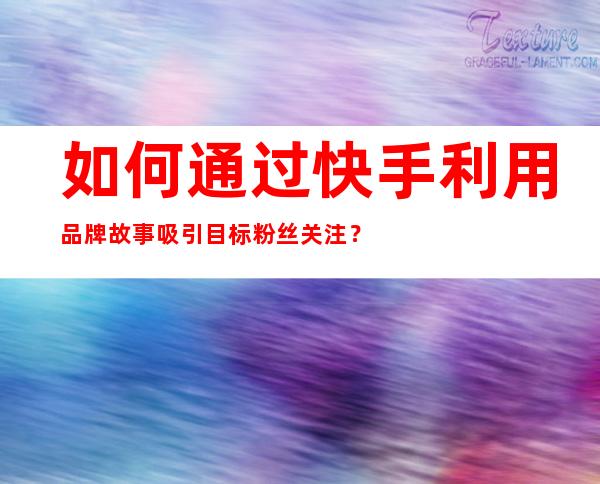 如何通过快手利用品牌故事吸引目标粉丝关注？