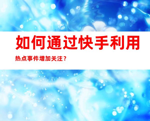 如何通过快手利用热点事件增加关注？