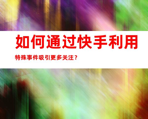 如何通过快手利用特殊事件吸引更多关注？