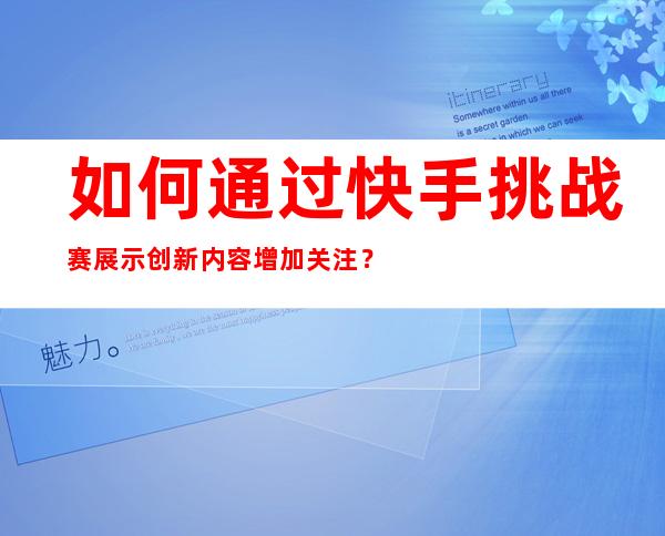 如何通过快手挑战赛展示创新内容增加关注？