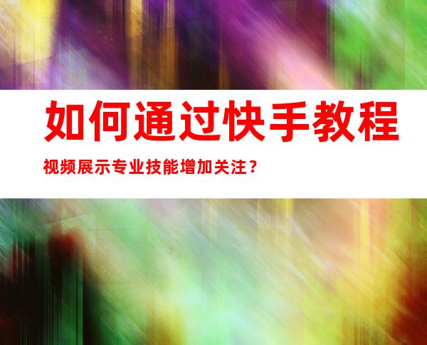 如何通过快手教程视频展示专业技能增加关注？