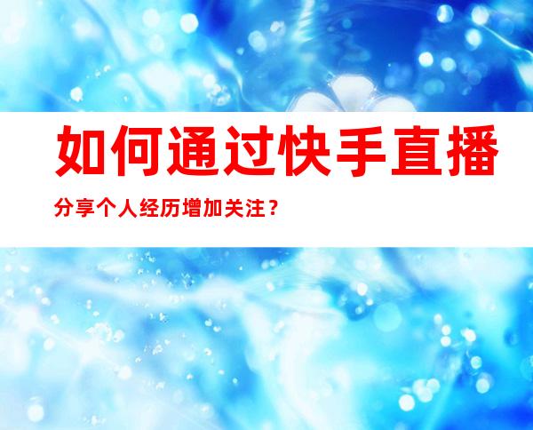 如何通过快手直播分享个人经历增加关注？