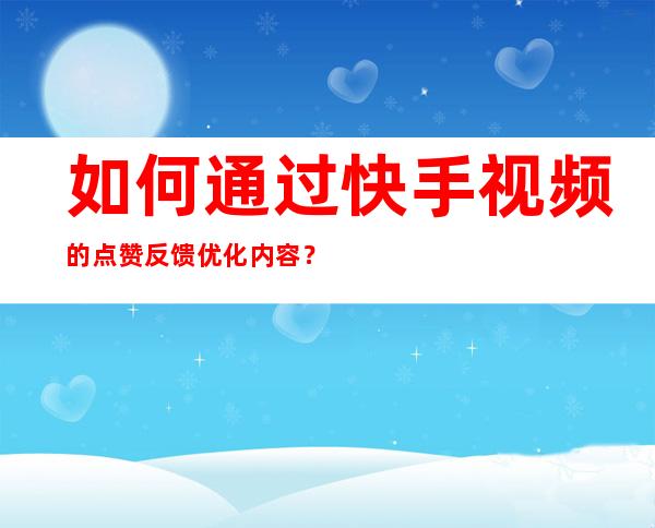 如何通过快手视频的点赞反馈优化内容？