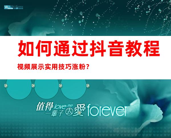 如何通过抖音教程视频展示实用技巧涨粉？