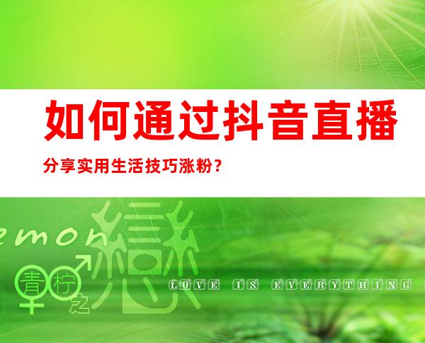 如何通过抖音直播分享实用生活技巧涨粉？