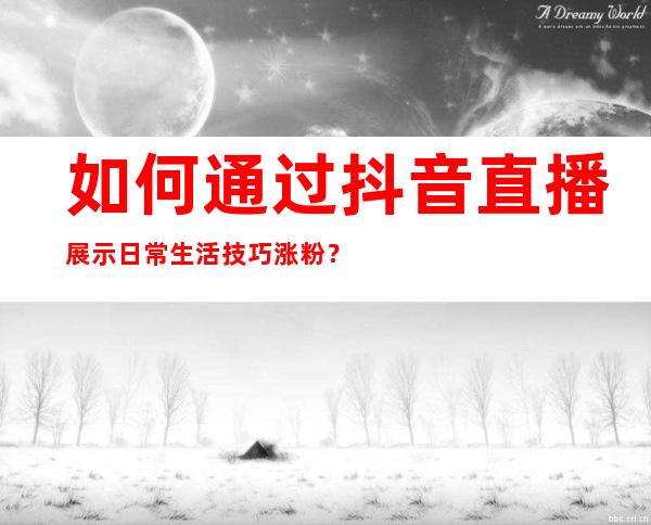 如何通过抖音直播展示日常生活技巧涨粉？