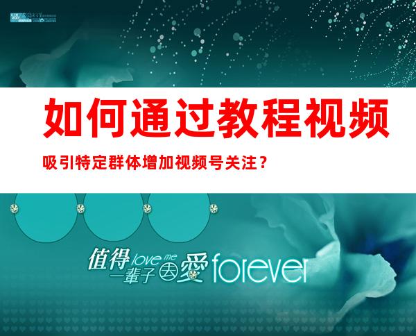 如何通过教程视频吸引特定群体增加视频号关注？