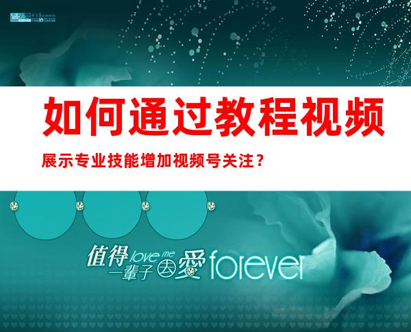 如何通过教程视频展示专业技能增加视频号关注？