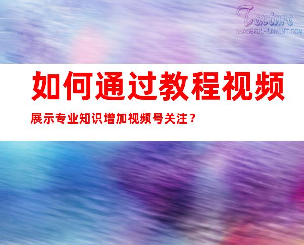 如何通过教程视频展示专业知识增加视频号关注？