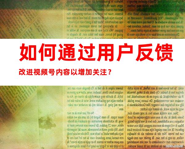 如何通过用户反馈改进视频号内容以增加关注？