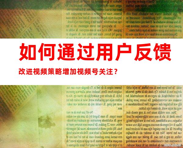 如何通过用户反馈改进视频策略增加视频号关注？