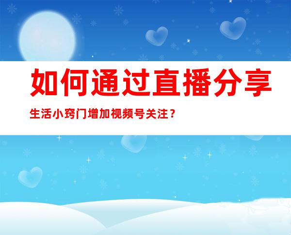 如何通过直播分享生活小窍门增加视频号关注？