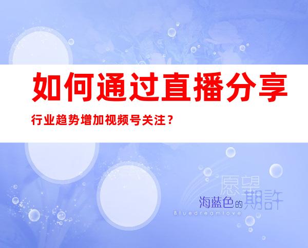 如何通过直播分享行业趋势增加视频号关注？