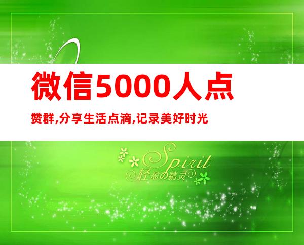 微信5000人点赞群,分享生活点滴,记录美好时光