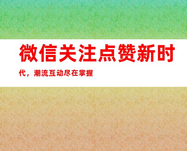 微信关注点赞新时代，潮流互动尽在掌握