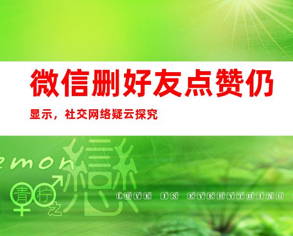 微信删好友点赞仍显示，社交网络疑云探究