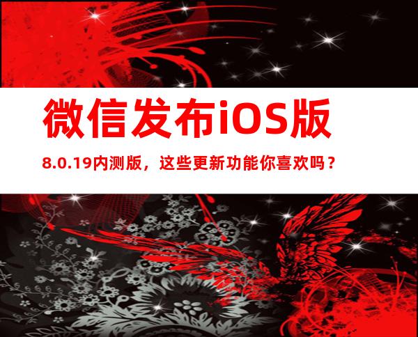 微信发布iOS版8.0.19内测版，这些更新功能你喜欢吗？